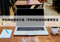 学校网站建设方案（学校网站建设的重要意义）