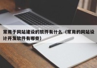 常用于网站建设的软件有什么（常用的网站设计开发软件有哪些）