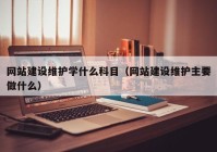 网站建设维护学什么科目（网站建设维护主要做什么）