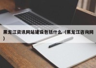 黑龙江资讯网站建设包括什么（黑龙江咨询网）