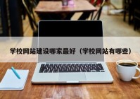 学校网站建设哪家最好（学校网站有哪些）