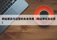 网站建设与运营的未来发展（网站建设及运营）