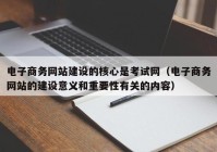 电子商务网站建设的核心是考试网（电子商务网站的建设意义和重要性有关的内容）