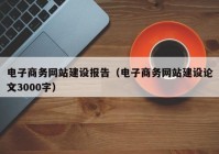 电子商务网站建设报告（电子商务网站建设论文3000字）