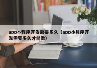 app小程序开发需要多久（app小程序开发需要多久才能做）