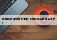 商城网站建设最新报价（商城网站是什么意思）