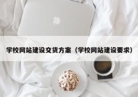 学校网站建设交货方案（学校网站建设要求）