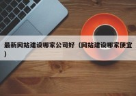 最新网站建设哪家公司好（网站建设哪家便宜）