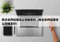 做企业网站建设公司哪家好（做企业网站建设公司哪家好）