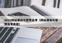 2021网站建设与管理自考（网站建设与管理自考真题）