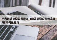 十大网站建设公司排名（网站建设公司哪家好?该如何选择?）