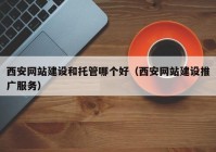 西安网站建设和托管哪个好（西安网站建设推广服务）