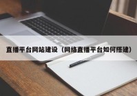 直播平台网站建设（网络直播平台如何搭建）