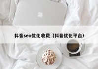 抖音seo优化收费（抖音优化平台）