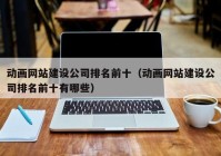 动画网站建设公司排名前十（动画网站建设公司排名前十有哪些）