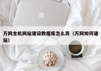 万网主机网站建设数据库怎么弄（万网如何建站）