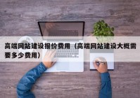 高端网站建设报价费用（高端网站建设大概需要多少费用）