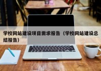 学校网站建设项目需求报告（学校网站建设总结报告）