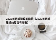 2020年网站建设的趋势（2020年网站建设的趋势有哪些）