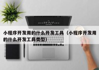 小程序开发用的什么开发工具（小程序开发用的什么开发工具类型）