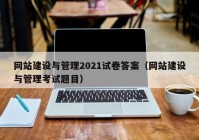 网站建设与管理2021试卷答案（网站建设与管理考试题目）