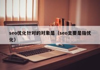 seo优化针对的对象是（seo主要是指优化）