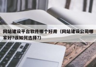 网站建设平台软件哪个好用（网站建设公司哪家好?该如何选择?）