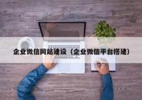 企业微信网站建设（企业微信平台搭建）