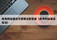 商务网站建设与管理试题答案（商务网站建设实训）