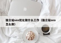 独立站seo优化做什么工作（独立站seo怎么做）