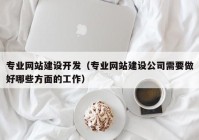 专业网站建设开发（专业网站建设公司需要做好哪些方面的工作）